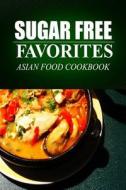 Sugar Free Favorites - Asian Food Cookbook: (Sugar Free Recipes Cookbook for Your Everyday Sugar Free Cooking) di Sugar Free Favorites edito da Createspace