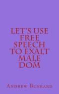 Let's Use Free Speech to Exalt Male Dom di Andrew Bushard edito da Createspace