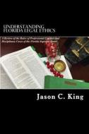 Understanding Florida Legal Ethics: A Review of the Rules of Professional Responsibility and Case Law di Jason C. King J. D., Jason C. King edito da Createspace