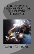 The Ultimate Beginner's Guide for Playing Titanfall di David Oconner edito da Createspace