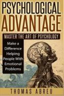 Psychological Advantage: Master the Art of Psychology - Make a Difference Helping People with Emotional Problems di Thomas Abreu edito da Createspace