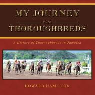 My Journey with Thoroughbreds: A History of Thoroughbreds in Jamaica di Howard Hamilton edito da PARTRIDGE PUB SINGAPORE