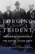 Forging the Trident: Theodore Roosevelt and the United States Navy di William Leeman, John B. Hattendorf edito da U S NAVAL INST PR