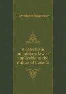A Catechism On Military Law As Applicable To The Militia Of Canada di J Pennington MacPherson edito da Book On Demand Ltd.