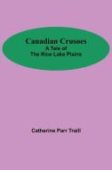 Canadian Crusoes; A Tale Of The Rice Lake Plains di Catherine Parr Traill edito da Alpha Editions