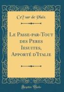 Le Passe-Par-Tout Des Peres Iesuites, Apporte D'Italie (Classic Reprint) di Cesar De Plaix edito da Forgotten Books
