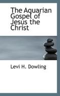 The Aquarian Gospel Of Jesus The Christ di Levi H Dowling edito da Bibliolife