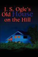 J.S. Ogle's Old House on the Hill di J. Ogle edito da iUniverse