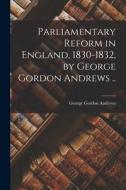 Parliamentary Reform in England, 1830-1832, by George Gordon Andrews .. edito da LIGHTNING SOURCE INC
