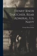 Henry Knox Thatcher, Rear Admiral, U.s. Navy di George Henry Preble edito da LEGARE STREET PR