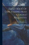Hand Book Of Gun, Fishing-rod & Tackle Requisites di Hardy Brothers edito da LEGARE STREET PR