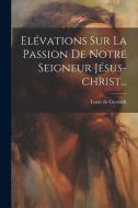 Elévations Sur La Passion De Notre Seigneur Jésus-christ... di Louis De Grenade edito da LEGARE STREET PR