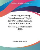 Nationality, Including Naturalization and English Law on the High Seas and Beyond the Realm, Part 1: Nationality and Naturalization (1907) di Francis Taylor Piggott edito da Kessinger Publishing
