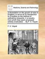 A Dissertation On The Growth Of Wine In England; To Serve As An Introduction To A Treatise On The Method Of Cultivating Vineyards, In A Country From W di F X Vispr, F X Vispre edito da Gale Ecco, Print Editions