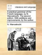 A Practical Grammar Of The French Language, By N. Wanostrocht. The Second Edition. With Additions And Improvements, By The Author. di N Wanostrocht edito da Gale Ecco, Print Editions