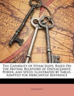 The Capability Of Steam Ships, Based On The Mutual Relations Of Displacement, Power, And Speed; Illustrated By Tables, Adapted For Mercantile Referenc di . Anonymous edito da Bibliolife, Llc