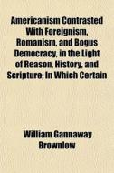 Americanism Contrasted With Foreignism, di William Gannaway Brownlow edito da General Books