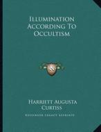 Illumination According to Occultism di Harriette Augusta Curtiss edito da Kessinger Publishing