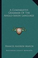 A Comparative Grammar of the Anglo-Saxon Language di Francis Andrew March edito da Kessinger Publishing