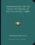 Ammonizioni del Re Felice Di Spagna Al Suo Figliuolo (1880) di Giovanni Boccaccio edito da Kessinger Publishing
