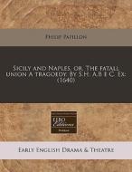 Sicily And Naples, Or, The Fatall Union A Tragoedy. By S.h. A.b Ã¯Â¿Â½ C. Ex: (1640) di Philip Papillon edito da Eebo Editions, Proquest