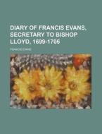 Diary of Francis Evans, Secretary to Bishop Lloyd, 1699-1706 di Francis Evans edito da Rarebooksclub.com