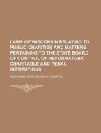 Laws of Wisconsin Relating to Public Charities and Matters Pertaining to the State Board of Control of Reformatory, Charitable and Penal Institutions di Wisconsin State Board of Control edito da Rarebooksclub.com