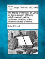 The Maine Townsman, Or, Laws For The Regulation Of Towns : With Forms And Judicial Decisions, Adapted To The Revised Statutes Of Maine. di John P. Lord edito da Gale, Making Of Modern Law