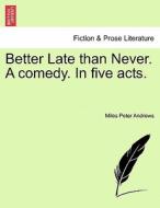 Better Late than Never. A comedy. In five acts. di Miles Peter Andrews edito da British Library, Historical Print Editions