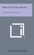 How to Think, Book 1: The Thinking Technic di Louis Win Rapeer edito da Literary Licensing, LLC