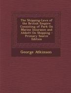 Shipping-Laws of the British Empire: Consisting of Park on Marine Insurance and Abbott on Shipping di George Atkinson edito da Nabu Press