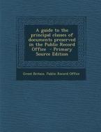 A Guide to the Principal Classes of Documents Preserved in the Public Record Office edito da Nabu Press