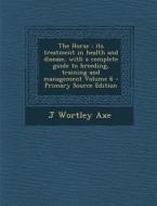 The Horse: Its Treatment in Health and Disease, with a Complete Guide to Breeding, Training and Management Volume 6 - Primary Sou di J. Wortley Axe edito da Nabu Press
