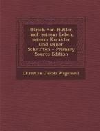 Ulrich Von Hutten Nach Seinem Leben, Seinem Karakter Und Seinen Schriften di Christian Jakob Wagenseil edito da Nabu Press