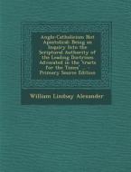 Anglo-Catholicism Not Apostolical: Being an Inquiry Into the Scriptural Authority of the Leading Doctrines Advocated in the 'Tracts for the Times' ... di William Lindsay Alexander edito da Nabu Press