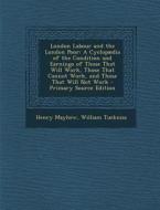 London Labour and the London Poor: A Cyclopaedia of the Condition and Earnings of Those That Will Work, Those That Cannot Work, and Those That Will No di Henry Mayhew, William Tuckniss edito da Nabu Press