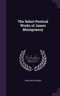 The Select Poetical Works Of James Montgomery di James Montgomery edito da Palala Press