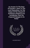 An Answer To The Dean Of Faculty's Letter To The Lord Chancellour, On The Claims Of The Church Of Scotland In Regard To Its Jurisdiction, And The Prop di Alexander Dunlop edito da Palala Press