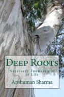 Deep Roots: Necessary Foundations of Life di MR Anshuman Sharma edito da Createspace