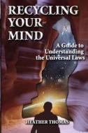 Recycling Your Mind: A Guide to Understanding the Universal Laws di Heather Thomas edito da Createspace