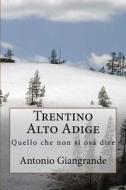 Trentino Alto Adige: Quello Che Non Si Osa Dire di Antonio Giangrande edito da Createspace