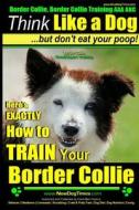 Border Collie, Border Collie Training AAA Akc: Think Like a Dog, But Don't Eat Your Poop! - Border Collie Breed Expert Training: Here's Exactly How to di Paul Allen Pearce, MR Paul Allen Pearce edito da Createspace Independent Publishing Platform