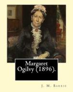 Margaret Ogilvy (1896). by: J. M. Barrie: A Portrait of Barrie's Mother, with Insights Into the Effects of His Brother's Tragic Early Death. di James Matthew Barrie edito da Createspace Independent Publishing Platform
