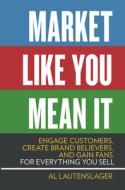 Market Like You Mean It: Engage Customers, Create Brand Believers, and Gain Fans for Everything You Sell Market Like You Mean It: Engage Customers, Create Brand Believers, and Gain Fans for Everything You Sell