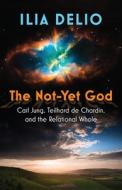 The Not-Yet God: Carl Jung, Teilhard de Chardin, and the Relational Whole di Ilia Delio edito da ORBIS BOOKS