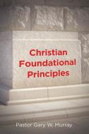 Christian Foundational Principles di Pastor Gary W. Murray edito da Covenant Books