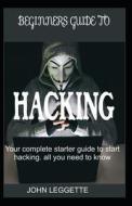 Beginners Guide to Hacking: Your Complete Start Up Guide to Start Hacking. All You Need to Know di John Leggette edito da LIGHTNING SOURCE INC