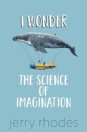 I Wonder...: The Science of Imagination di J. D. Rhodes edito da CLINK STREET PUB