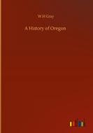 A History of Oregon di W. H Gray edito da Outlook Verlag