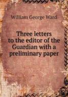 Three Letters To The Editor Of The Guardian With A Preliminary Paper di William George Ward edito da Book On Demand Ltd.
